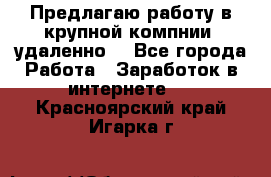 Предлагаю работу в крупной компнии (удаленно) - Все города Работа » Заработок в интернете   . Красноярский край,Игарка г.